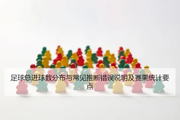 足球总进球数分布与常见推断错误说明及赛果统计要点